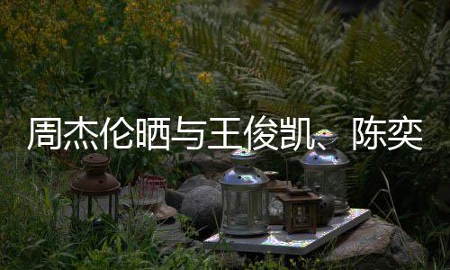 人一俊凯前三起吃周杰伦晒与王奕迅合照火锅陈 此