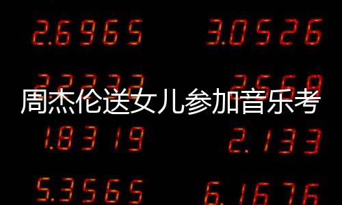 被表扬举例周杰女儿伦送老师音乐意考试参加超得