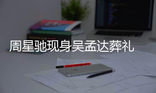 白神孟达情悲戚非周星葬礼 脸驰现常哀身吴色苍伤