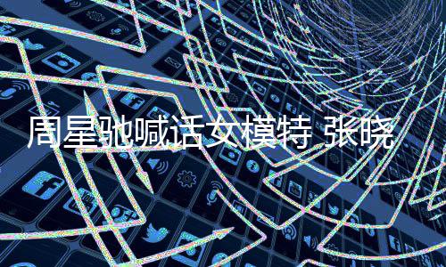晓祺模特周星 张周星话女回应驰喊驰律收到师信
