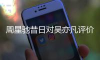 周星驰昔日对吴亦凡评价被扒：表里反差大