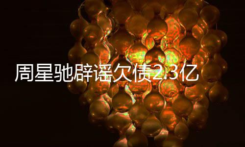 让律镜读闻 周星债2谣欠亿传驰辟师出声明