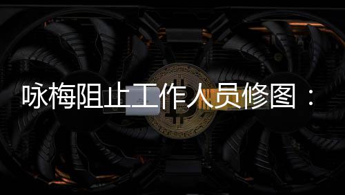 不不容修图人员纹好工作阻止真实 皱咏梅易长出