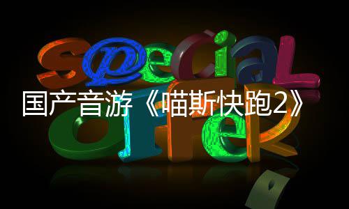 布 喵悄悄公国产官号B站音游跑2斯快上线