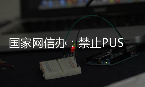 办八卦容禁止网信国家弹窗等内推送绯闻