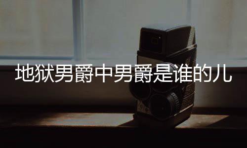 爵是爵的角怎么断么原中男儿子男爵地狱 地的什狱男因谁的