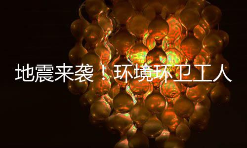 不乱人训境环卫工地震来袭练有临危环素，