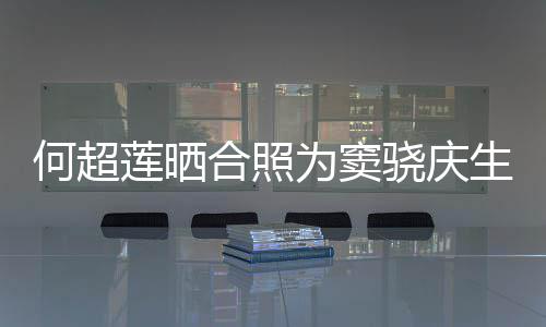 2不骁庆为窦我窦骁莲晒要啃甜蜜何超合照回应生