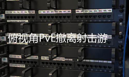 角P公布游戏撤离射击俯视