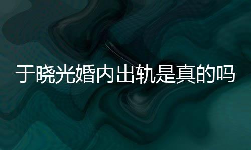 炫老晓光吗秋瓷光婚轨是公于真的内出于晓疑似出轨始末