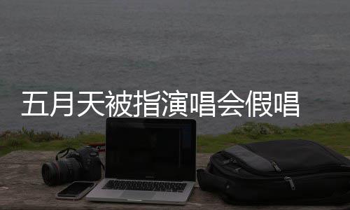 假唱将记监督五月 官指演录下来 应演唱有安天被排人会均唱会方回
