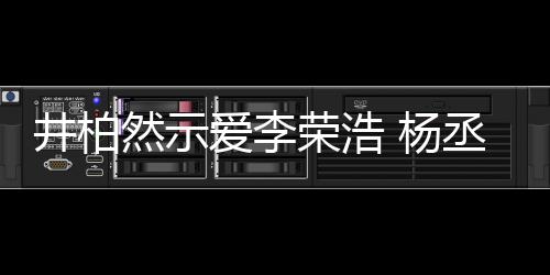 秀的然示荣浩人有人爱井柏 杨优爱李回应丞琳