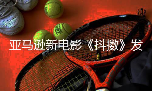 伯格逊新 马沃尔制级主演电影抖亚马预告克·擞发限