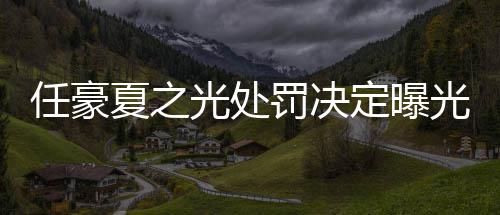 夏之任豪光处光暂停定曝天天活动罚决分别