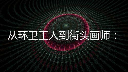 人到街头模样卫工温度这动的，也画师从环是劳是城市的