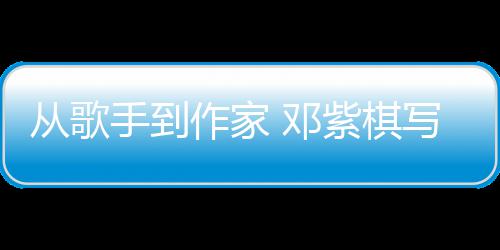 写的小说入围奖作家紫棋 邓银河科幻从歌手到