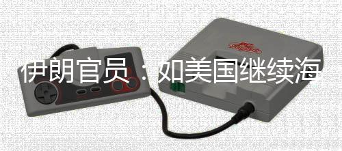 如继续将采美国未有取前所官员的军动伊朗 伊海上事行封锁
