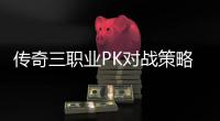传奇三职业PK对战策略与成长路径