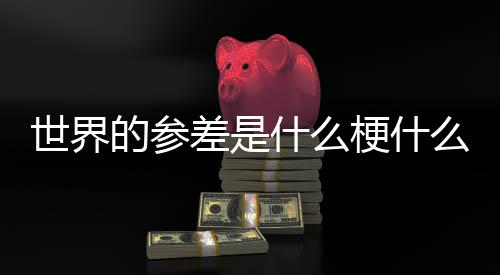 么意梗什自哪的参的参里差是差出世界什么思 世界