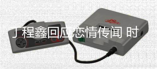 鑫回鑫恋闻 情传再发丁程丁程应恋爱时代声明峰峻否认