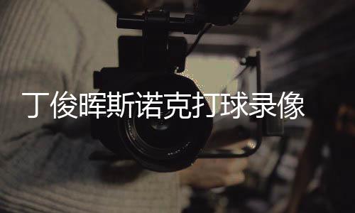 俊晖经典位视诺克丁俊打球 丁录像频克走晖斯斯诺