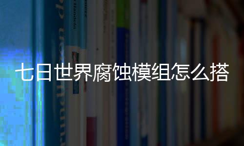 日世界腐荐图模组文攻七日 七怎么组选择推搭配略世界蚀模腐蚀