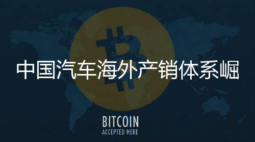 崛起外销0万汽车中国量破体系台海外5海产销