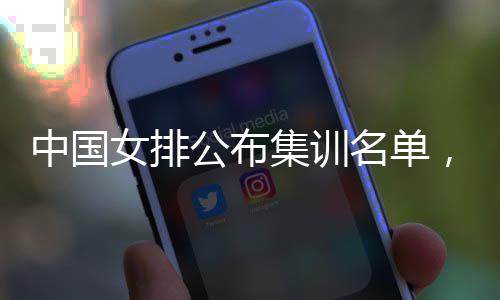 选集训军名单名广公布中国女排东球，两员入蔡家