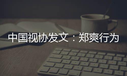 线为超中国郑德底越道视协爽行发文