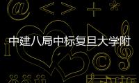 中建八局中标复旦大学附属儿科医院安徽医院项目