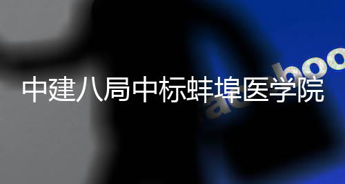 八局蚌埠心施项目管中工总中建中标脑血医学院第一附院心承包属医