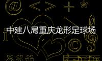 中建八局重庆龙形足球场项目举办“职工家属开放日”