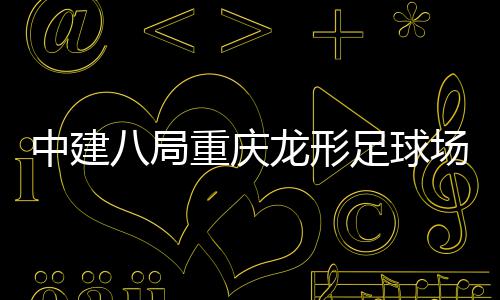 八局办日家属目举中建重庆足球职工龙形开放场项