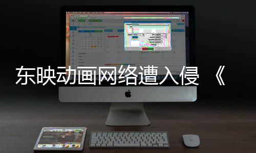 波及网络侵 遭入贼王东映动画等动画海受到