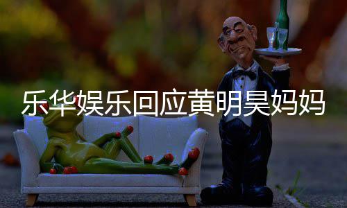 妈欠官方乐华乐华娱乐娱乐款 回应黄明昊妈声明