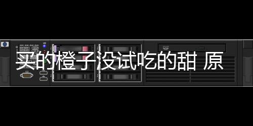 竟是买的没试在小刀上原因甜 橙子吃的出现贩的