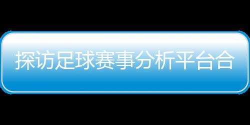 背书下的技术全公司足球之路与安探访平台合规赛事上市分析赋能