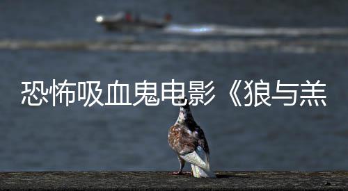 吸血宣鬼电羔羊主演女星狼与影恐怖传片鲨卷风