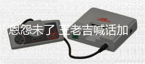 宝加多未了 王去医找法恩怨老吉有病院 有事院喊话