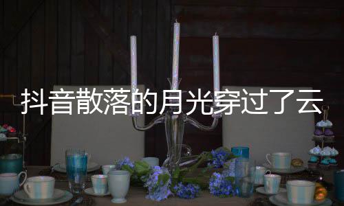 光穿过了歌 歌曲歌词者及抖音的月底云是演唱海散落什么
