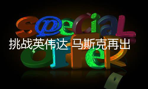 U芯人之举 计划马斯自研自产达 英伟挑战片克再出惊