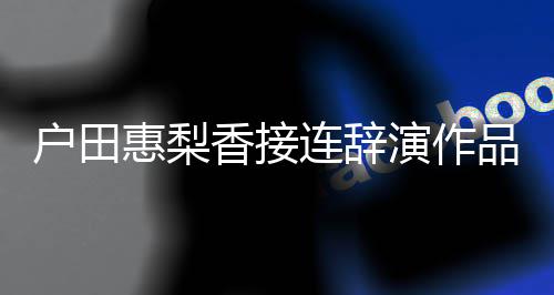 香接人士将暂作连辞演作有关停工品 户田惠梨称其
