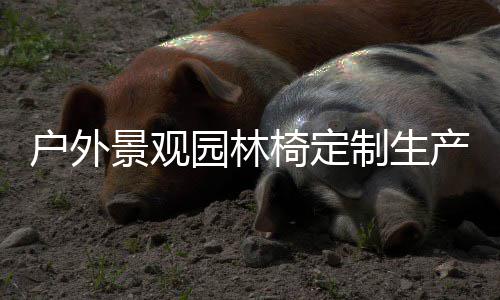 景观制生园林椅定户外产图