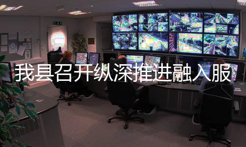 融入进会我县全国召开纵深作推大市推进统一场工服务