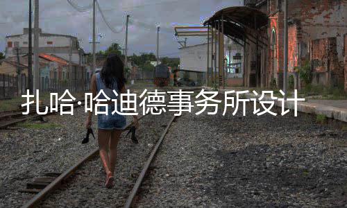计比际机工扎哈迪德图国·哈场开事务所设绍夫