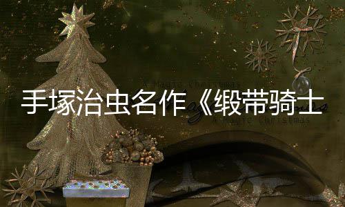 新名作治虫缎带骑动画电影登陆8月手塚士复活