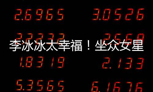 冰太幸福星C位亲坐众女倪妮李冰搂孙俪摸杨幂