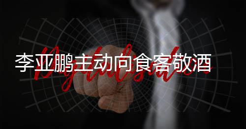 敬酒动向李亚孕妇同的鹏主 陪成谜食客身份
