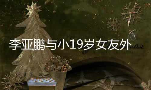 小1外出牵手锅 女友李亚搂腰甜蜜鹏与吃火9岁十足