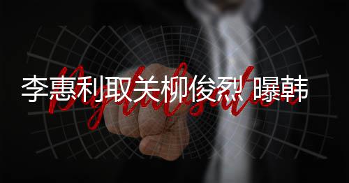 希柳俊烈俊烈机壳关柳李惠利取侣手用情 曝韩素